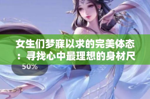 女生们梦寐以求的完美体态：寻找心中最理想的身材尺寸！