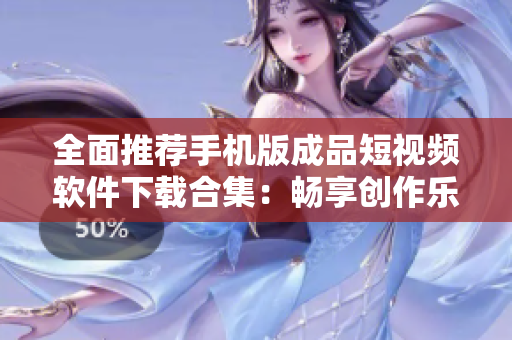 全面推荐手机版成品短视频软件下载合集：畅享创作乐趣，尽在指尖！