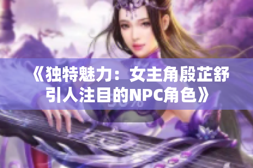 《独特魅力：女主角殷芷舒引人注目的NPC角色》