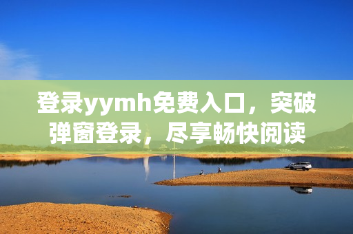 登录yymh免费入口，突破弹窗登录，尽享畅快阅读