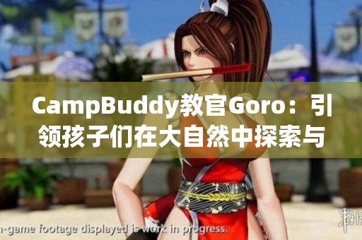 CampBuddy教官Goro：引领孩子们在大自然中探索与成长