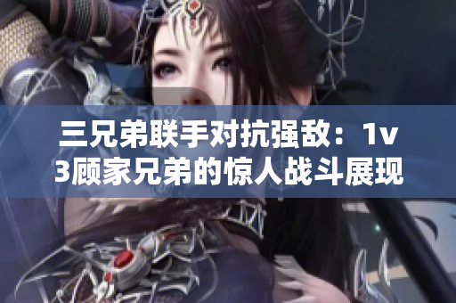 三兄弟联手对抗强敌：1v3顾家兄弟的惊人战斗展现