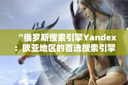 “俄罗斯搜索引擎Yandex：欧亚地区的首选搜索引擎”