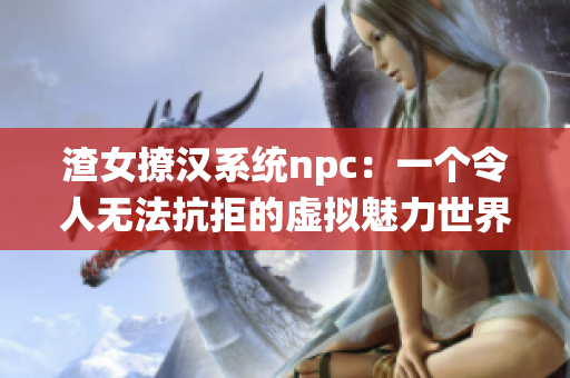 渣女撩汉系统npc：一个令人无法抗拒的虚拟魅力世界