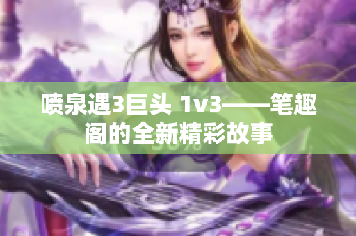 喷泉遇3巨头 1v3——笔趣阁的全新精彩故事