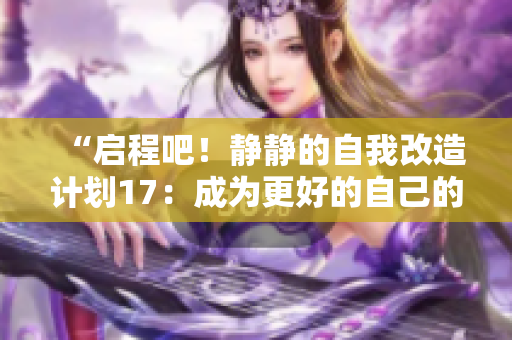 “启程吧！静静的自我改造计划17：成为更好的自己的旅途”