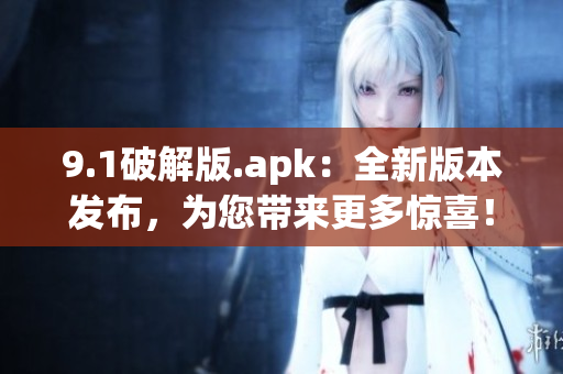 9.1破解版.apk：全新版本发布，为您带来更多惊喜！