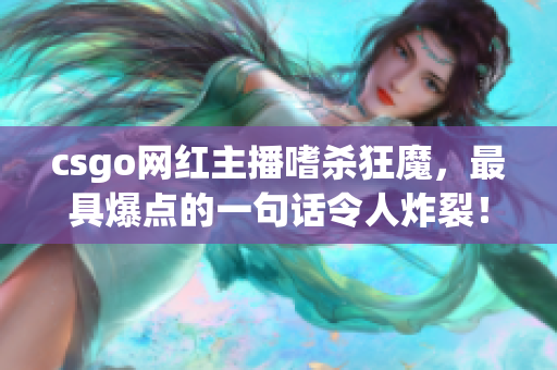 csgo网红主播嗜杀狂魔，最具爆点的一句话令人炸裂！