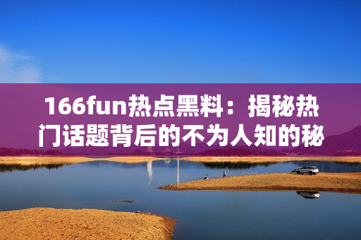 166fun热点黑料：揭秘热门话题背后的不为人知的秘密