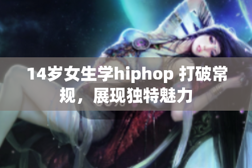 14岁女生学hiphop 打破常规，展现独特魅力