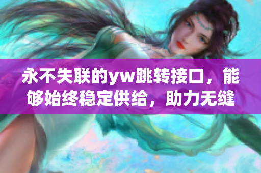 永不失联的yw跳转接口，能够始终稳定供给，助力无缝连接