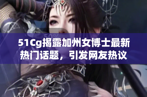 51Cg揭露加州女博士最新热门话题，引发网友热议