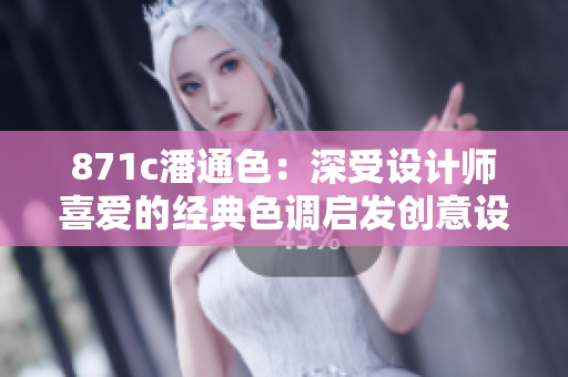 871c潘通色：深受设计师喜爱的经典色调启发创意设计的新趋势