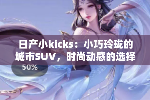 日产小kicks：小巧玲珑的城市SUV，时尚动感的选择