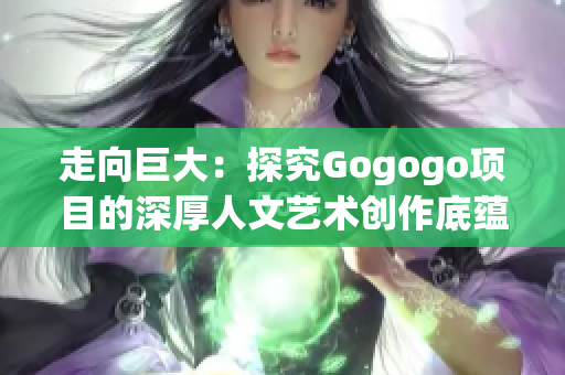 走向巨大：探究Gogogo项目的深厚人文艺术创作底蕴