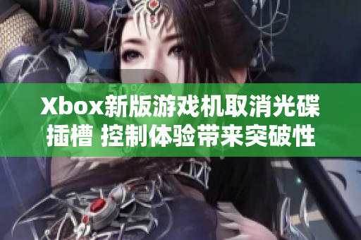 Xbox新版游戏机取消光碟插槽 控制体验带来突破性变革