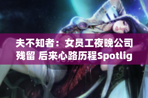 夫不知者：女员工夜晚公司残留 后来心路历程Spotlight