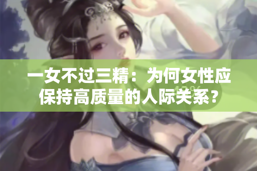 一女不过三精：为何女性应保持高质量的人际关系？