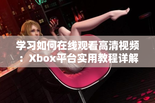 学习如何在线观看高清视频：Xbox平台实用教程详解