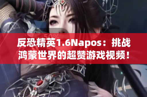 反恐精英1.6Napos：挑战鸿蒙世界的超赞游戏视频！