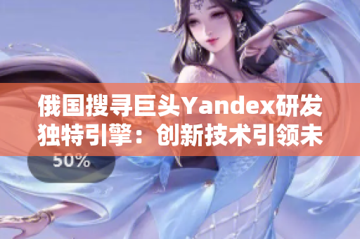 俄国搜寻巨头Yandex研发独特引擎：创新技术引领未来搜索航程