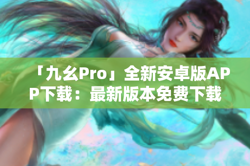 「九幺Pro」全新安卓版APP下载：最新版本免费下载指南