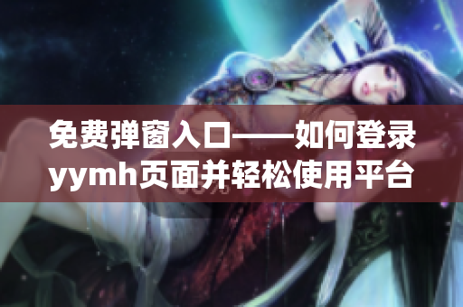 免费弹窗入口——如何登录yymh页面并轻松使用平台服务