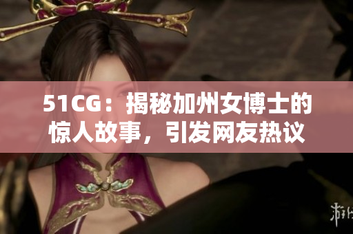 51CG：揭秘加州女博士的惊人故事，引发网友热议