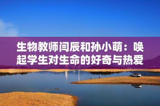 生物教师闫辰和孙小萌：唤起学生对生命的好奇与热爱