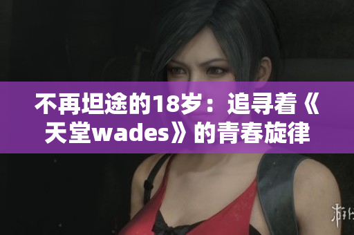 不再坦途的18岁：追寻着《天堂wades》的青春旋律