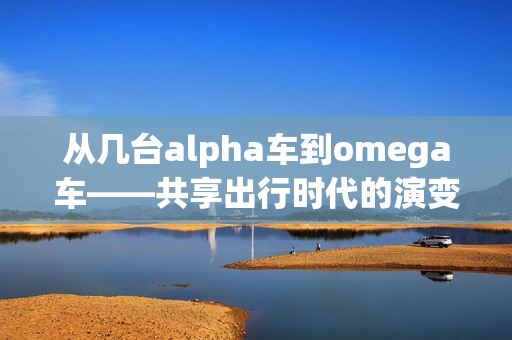 从几台alpha车到omega车——共享出行时代的演变