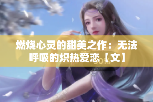 燃烧心灵的甜美之作：无法呼吸的炽热爱恋【文】