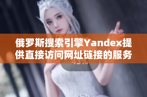 俄罗斯搜索引擎Yandex提供直接访问网址链接的服务