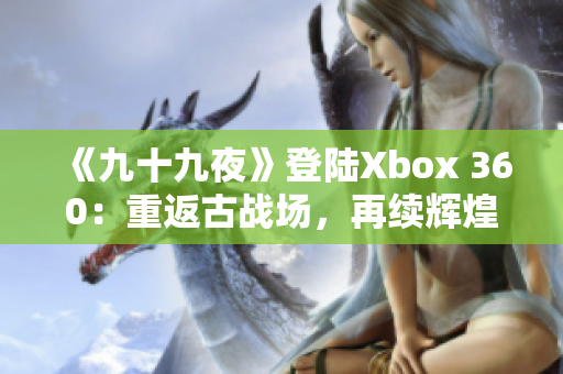 《九十九夜》登陆Xbox 360：重返古战场，再续辉煌巅峰