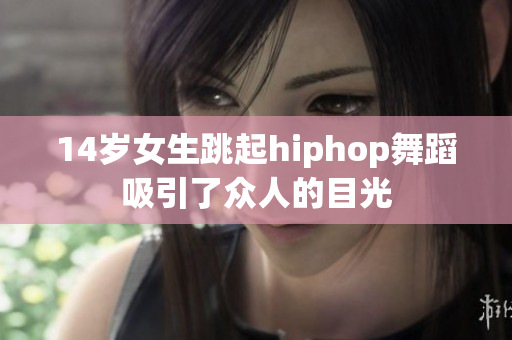 14岁女生跳起hiphop舞蹈吸引了众人的目光