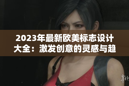 2023年最新欧美标志设计大全：激发创意的灵感与趋势