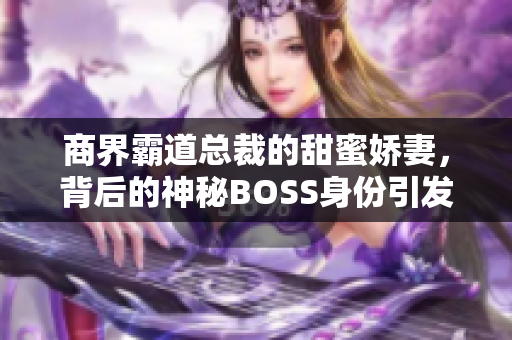 商界霸道总裁的甜蜜娇妻，背后的神秘BOSS身份引发热议