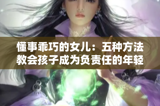 懂事乖巧的女儿：五种方法教会孩子成为负责任的年轻人