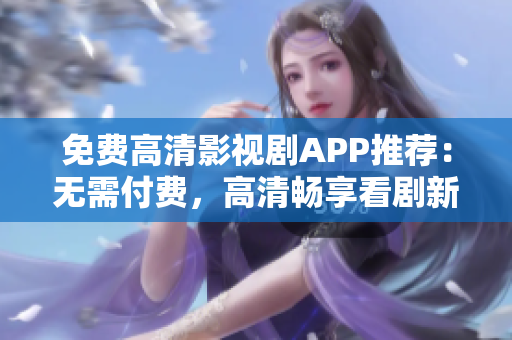 免费高清影视剧APP推荐：无需付费，高清畅享看剧新体验