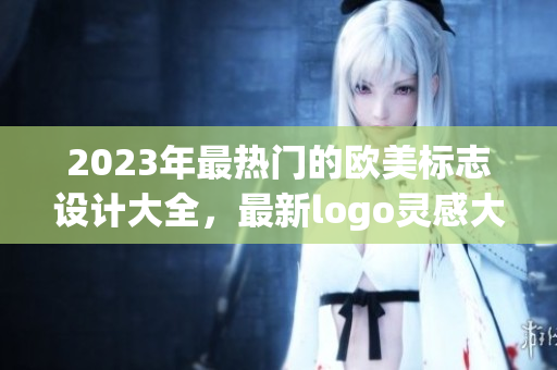 2023年最热门的欧美标志设计大全，最新logo灵感大揭秘