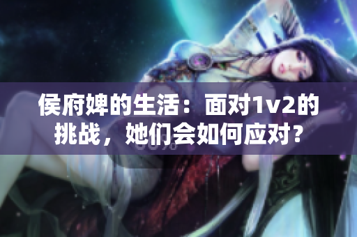 侯府婢的生活：面对1v2的挑战，她们会如何应对？