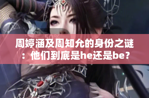 周婷涵及周知允的身份之谜：他们到底是he还是be？