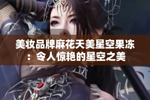 美妆品牌麻花天美星空果冻：令人惊艳的星空之美