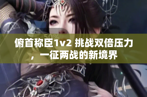 俯首称臣1v2 挑战双倍压力，一征两战的新境界