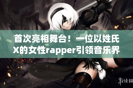 首次亮相舞台！一位以姓氏X的女性rapper引领音乐界风潮