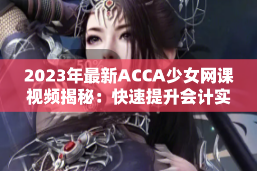 2023年最新ACCA少女网课视频揭秘：快速提升会计实力的必备教程