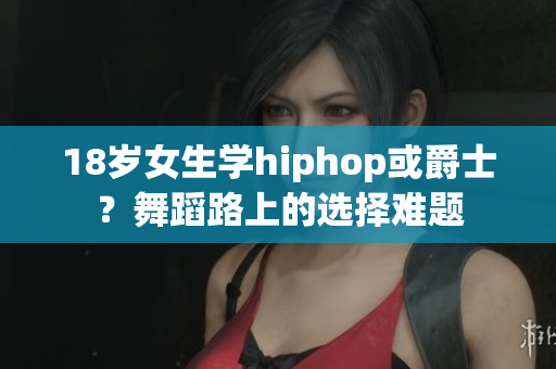 18岁女生学hiphop或爵士？舞蹈路上的选择难题