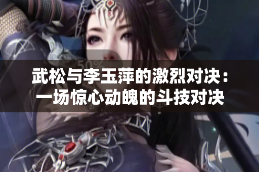 武松与李玉萍的激烈对决：一场惊心动魄的斗技对决