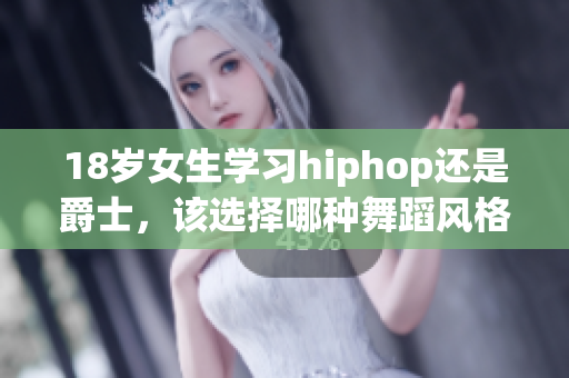 18岁女生学习hiphop还是爵士，该选择哪种舞蹈风格？