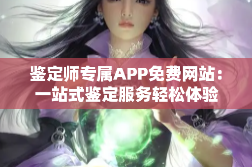 鉴定师专属APP免费网站：一站式鉴定服务轻松体验